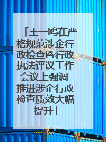 王一鸥在严格规范涉企行政检查暨行政执法评议工作会议上强调 推进涉企行政检查质效大幅提升
