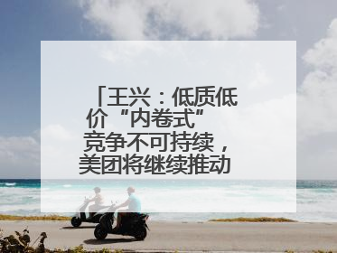 王兴：低质低价“内卷式” 竞争不可持续，美团将继续推动行业健康发展
