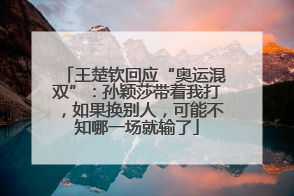 王楚钦回应“奥运混双”：孙颖莎带着我打，如果换别人，可能不知哪一场就输了