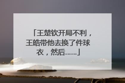 王楚钦开局不利，王皓带他去换了件球衣，然后……