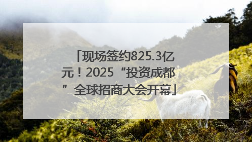 现场签约825.3亿元！2025“投资成都”全球招商大会开幕