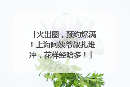 火出圈，预约爆满！上海阿姨爷叔扎堆冲，花样经哈多！