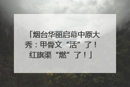 烟台华丽启幕中原大秀：甲骨文“活”了！红旗渠“燃”了！