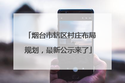 烟台市辖区村庄布局规划，最新公示来了