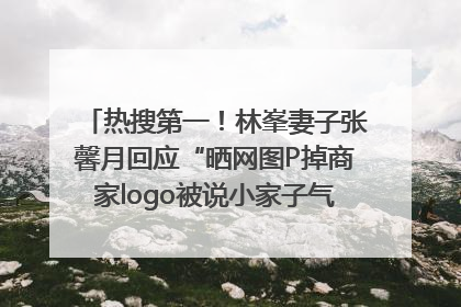 热搜第一！林峯妻子张馨月回应“晒网图P掉商家logo被说小家子气”：没那么多想法，可能有人恶意解读