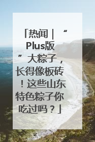 热闻｜“Plus版”大粽子，长得像板砖！这些山东特色粽子你吃过吗？