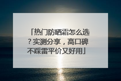热门防晒霜怎么选？实测分享，高口碑不踩雷平价又好用