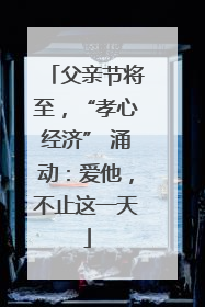 父亲节将至，“孝心经济” 涌动：爱他，不止这一天