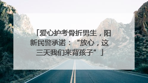 爱心护考骨折男生，阳新民警承诺：“放心，这三天我们来背孩子”
