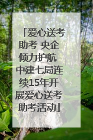 爱心送考助考 央企倾力护航 中建七局连续15年开展爱心送考助考活动
