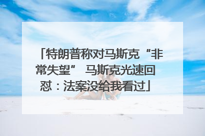 特朗普称对马斯克“非常失望” 马斯克光速回怼：法案没给我看过