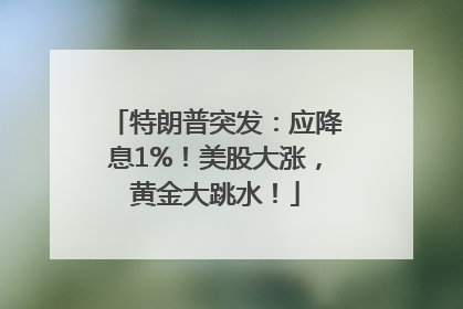 特朗普突发：应降息1%！美股大涨，黄金大跳水！