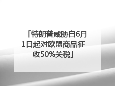 特朗普威胁自6月1日起对欧盟商品征收50%关税