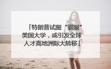 特朗普试图“驯服”美国大学，或引发全球人才高地洲际大转移