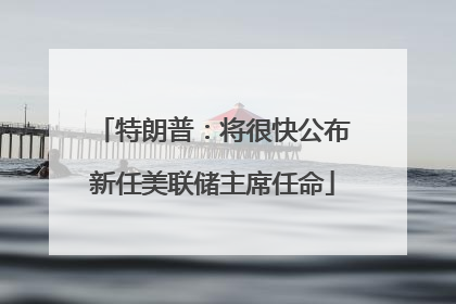 特朗普：将很快公布新任美联储主席任命