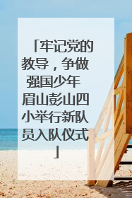 牢记党的教导，争做强国少年 眉山彭山四小举行新队员入队仪式