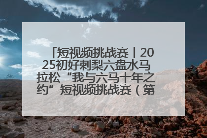 短视频挑战赛丨2025初好刺梨六盘水马拉松“我与六马十年之约”短视频挑战赛（第一阶段）即将开启