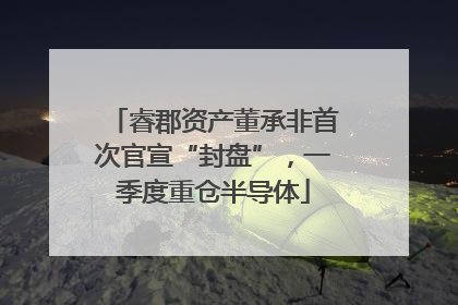 睿郡资产董承非首次官宣“封盘”，一季度重仓半导体