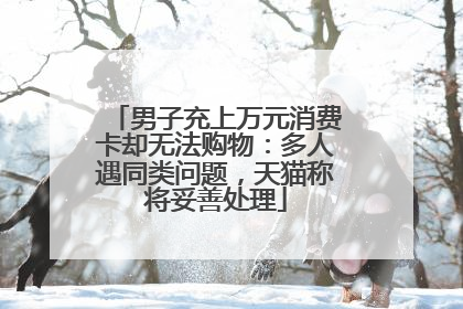 男子充上万元消费卡却无法购物：多人遇同类问题，天猫称将妥善处理