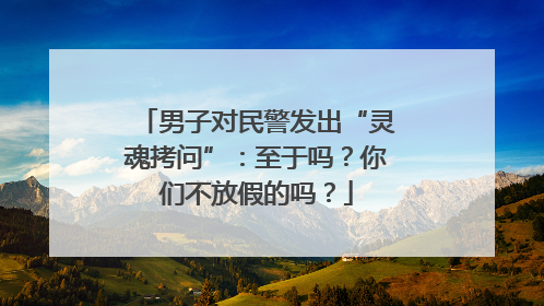 男子对民警发出“灵魂拷问”：至于吗？你们不放假的吗？