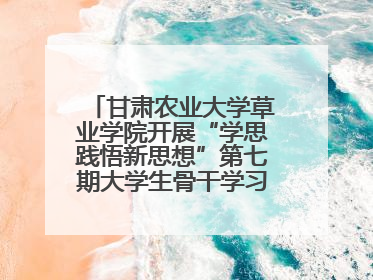 甘肃农业大学草业学院开展“学思践悟新思想”第七期大学生骨干学习班主题实践活动