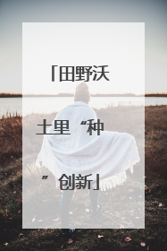 田野沃土里“种”创新