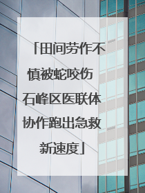 田间劳作不慎被蛇咬伤 石峰区医联体协作跑出急救新速度
