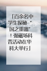 百余名中学生探秘“国之重器”！强磁场科普活动在华科大举行