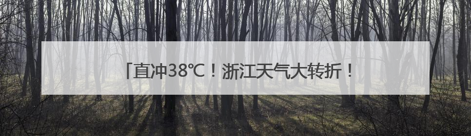 直冲38℃！浙江天气大转折！暴雨、10级雷雨大风又要来