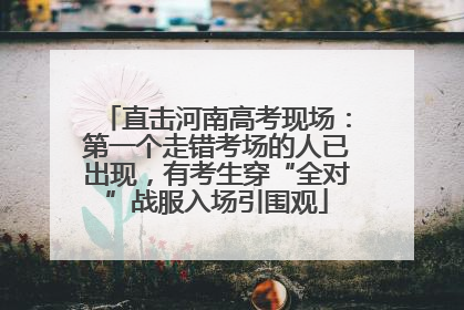 直击河南高考现场：第一个走错考场的人已出现，有考生穿“全对”战服入场引围观