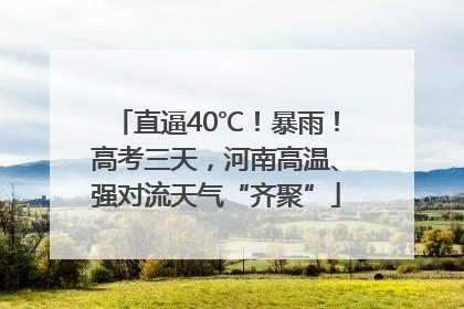 直逼40℃！暴雨！高考三天，河南高温、强对流天气“齐聚”