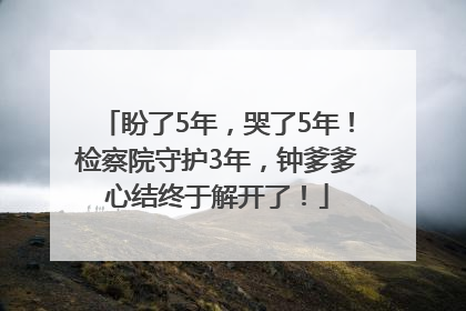 盼了5年，哭了5年！检察院守护3年，钟爹爹心结终于解开了！
