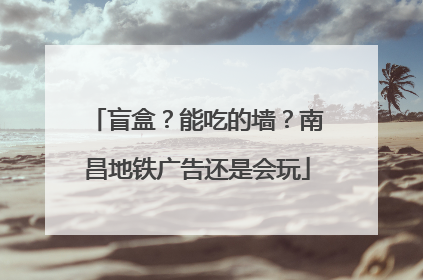 盲盒？能吃的墙？南昌地铁广告还是会玩