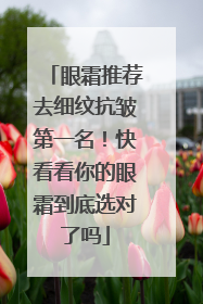眼霜推荐去细纹抗皱第一名！快看看你的眼霜到底选对了吗