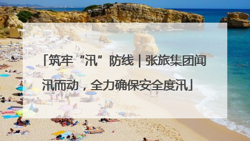筑牢“汛”防线｜张旅集团闻汛而动，全力确保安全度汛