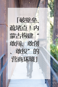 破壁垒、疏堵点！内蒙古构建“敢闯、敢创、敢投”的营商环境