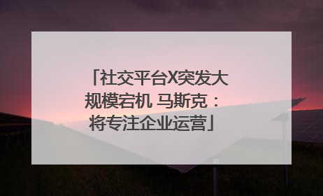 社交平台X突发大规模宕机 马斯克：将专注企业运营
