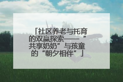 社区养老与托育的双赢探索——“共享奶奶”与孩童的“朝夕相伴”
