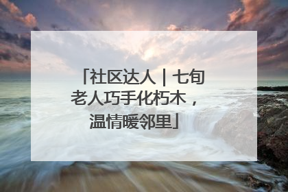 社区达人｜七旬老人巧手化朽木，温情暖邻里