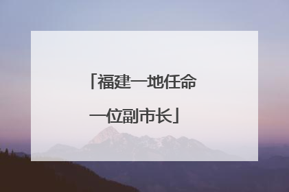 福建一地任命一位副市长
