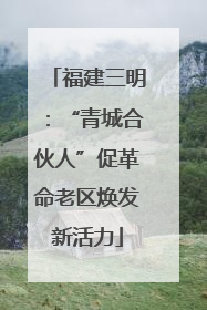 福建三明：“青城合伙人”促革命老区焕发新活力