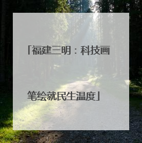 福建三明：科技画笔绘就民生温度