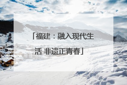 福建：融入现代生活 非遗正青春