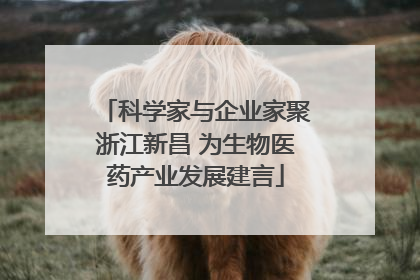 科学家与企业家聚浙江新昌 为生物医药产业发展建言