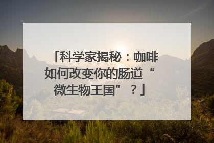 科学家揭秘：咖啡如何改变你的肠道“微生物王国”？