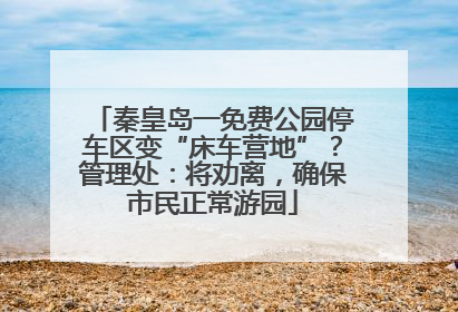 秦皇岛一免费公园停车区变“床车营地”？管理处：将劝离，确保市民正常游园