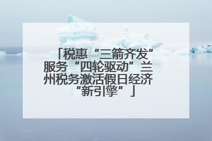 税惠“三箭齐发”服务“四轮驱动”兰州税务激活假日经济“新引擎”