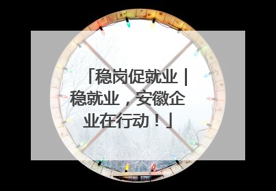 稳岗促就业｜稳就业，安徽企业在行动！
