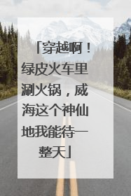 穿越啊！绿皮火车里涮火锅，威海这个神仙地我能待一整天