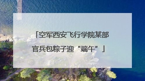 空军西安飞行学院某部官兵包粽子迎“端午”